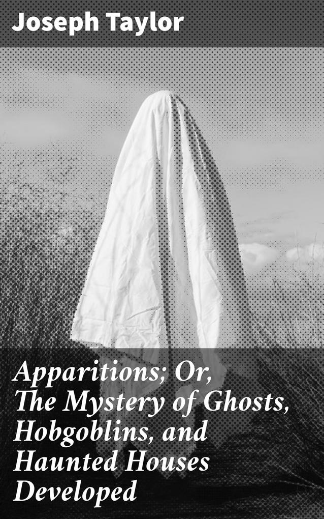 Apparitions; Or The Mystery of Ghosts Hobgoblins and Haunted Houses Developed