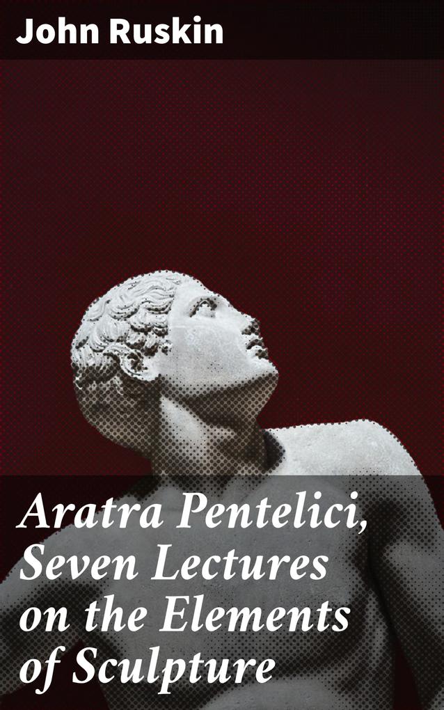 Aratra Pentelici Seven Lectures on the Elements of Sculpture