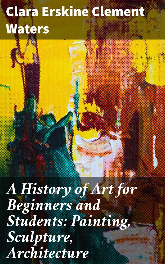 A History of Art for Beginners and Students: Painting Sculpture Architecture