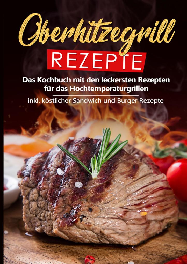 Image of Oberhitzegrill Rezepte: Das Kochbuch mit den leckersten Rezepten für das Hochtemperaturgrillen inkl. köstlicher Sandwich und Burger Rezepte