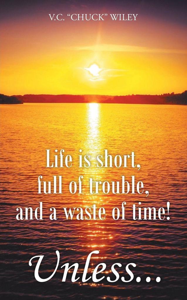 Life is short full of trouble and a waste of time! Unless...