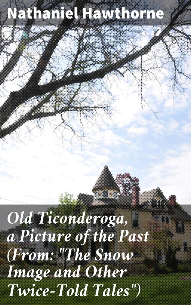 Old Ticonderoga a Picture of the Past (From: The Snow Image and Other Twice-Told Tales)