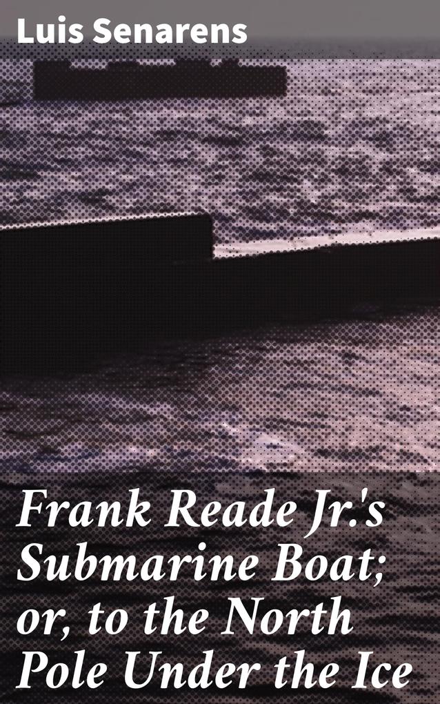 Frank Reade Jr.‘s Submarine Boat; or to the North Pole Under the Ice