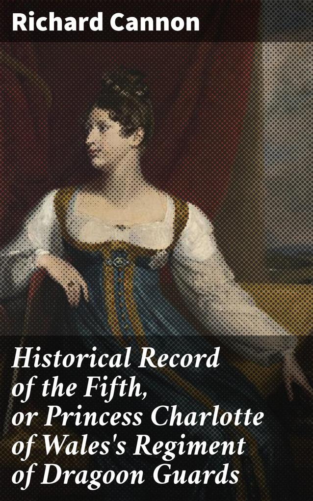 Historical Record of the Fifth or Princess Charlotte of Wales‘s Regiment of Dragoon Guards