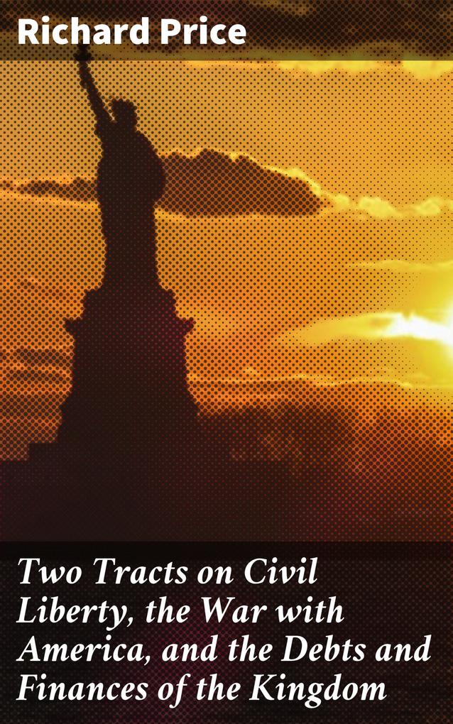 Two Tracts on Civil Liberty the War with America and the Debts and Finances of the Kingdom