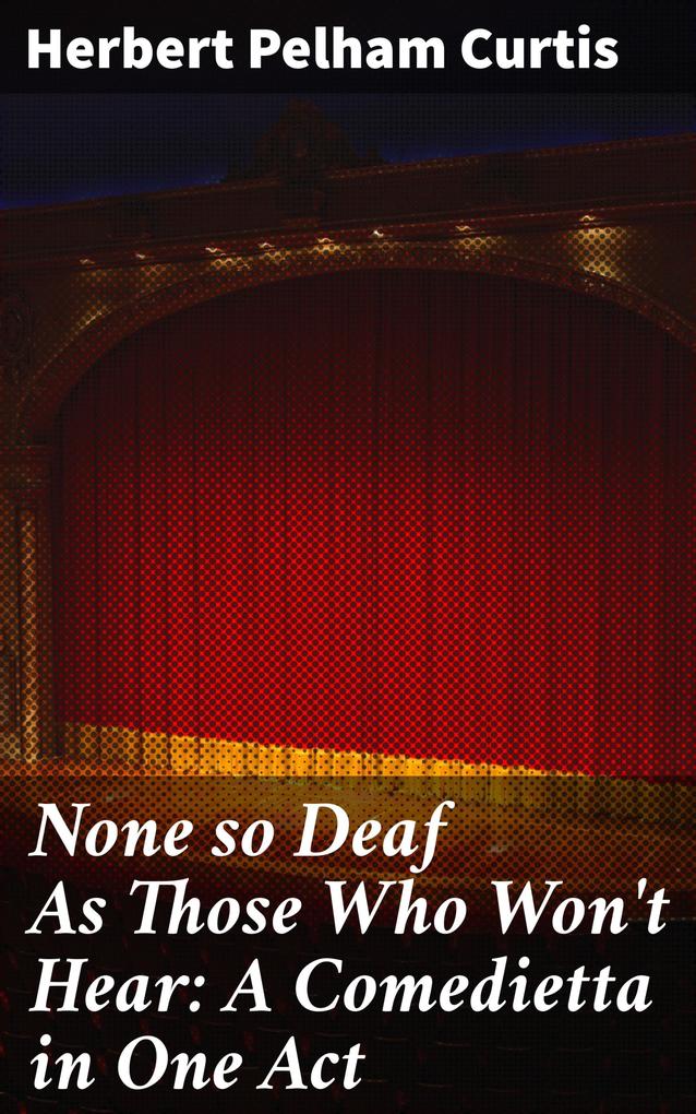 None so Deaf As Those Who Won‘t Hear: A Comedietta in One Act