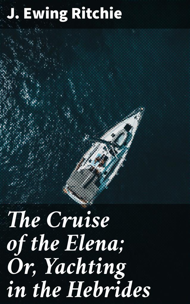 The Cruise of the Elena; Or Yachting in the Hebrides