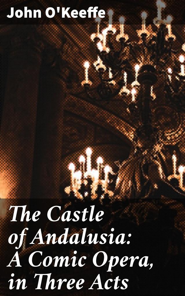The Castle of Andalusia: A Comic Opera in Three Acts