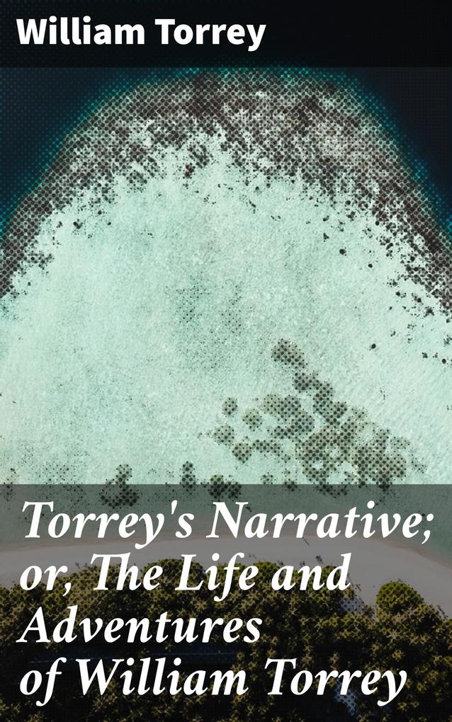 Torrey‘s Narrative; or The Life and Adventures of William Torrey