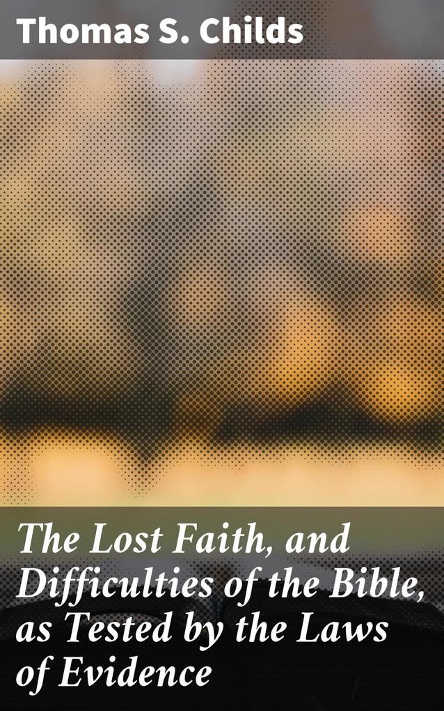 The Lost Faith and Difficulties of the Bible as Tested by the Laws of Evidence