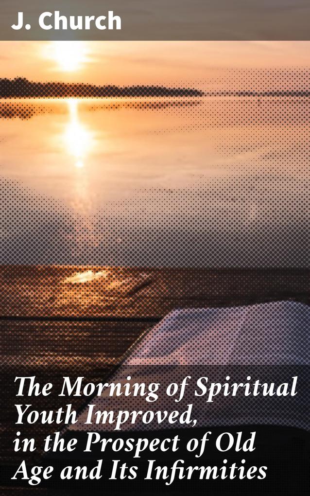 The Morning of Spiritual Youth Improved in the Prospect of Old Age and Its Infirmities