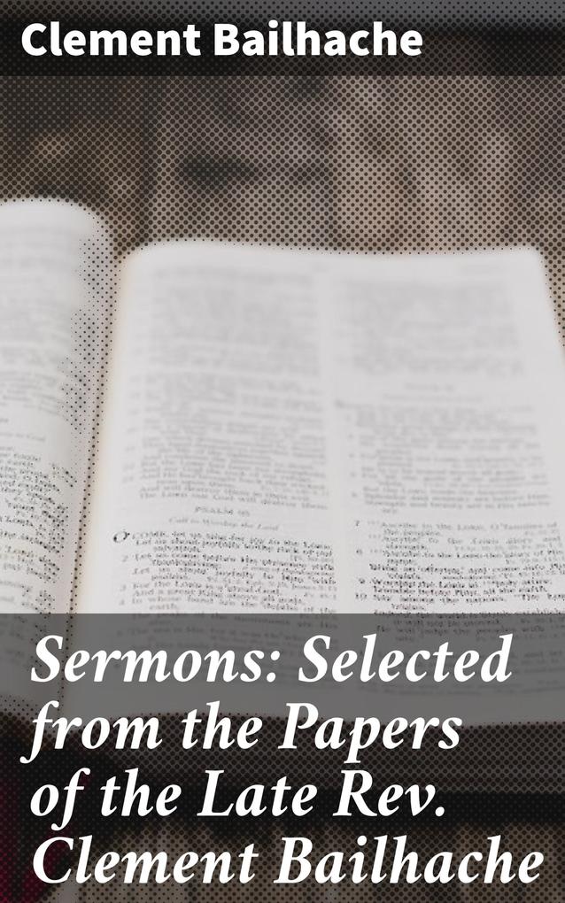 Sermons: Selected from the Papers of the Late Rev. Clement Bailhache