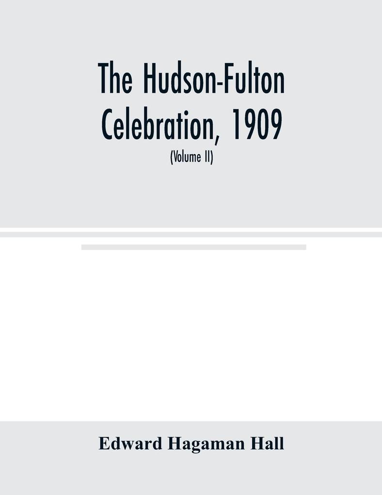 The Hudson-Fulton celebration 1909 the fourth annual report of the Hudson-Fulton celebration commission to the Legislature of the state of New York. Transmitted to the Legislature May twentieth nineteen ten (Volume II)