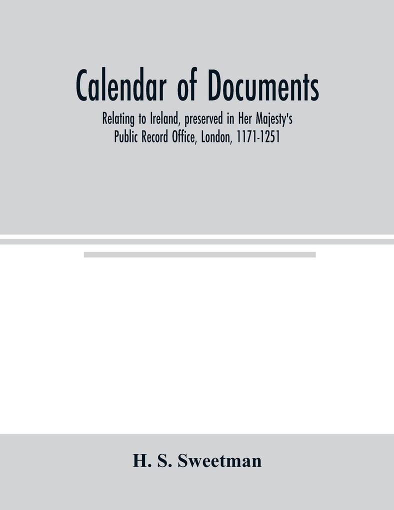 Calendar of documents relating to Ireland preserved in Her Majesty's Public Record Office London 1171-1251
