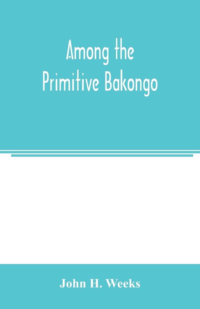 Among the primitive Bakongo; a record of thirty years‘ close intercourse with the Bakongo and other tribes of equatorial Africa with a description of their habits customs & religious beliefs