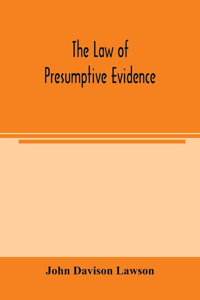 The law of presumptive evidence including presumptions both of law and of fact and the burden of proof both in civil and criminal cases reduced to rules