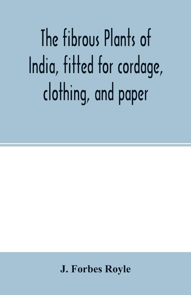 The fibrous plants of India fitted for cordage clothing and paper. With an account of the cultivation and preparation of flax hemp and their substitutes