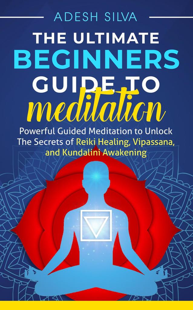 The Ultimate Beginners Guide to Meditation: Powerful Guided Meditation to Unlock The Secrets of Reiki Healing Vipassana and Kundalini Awakening