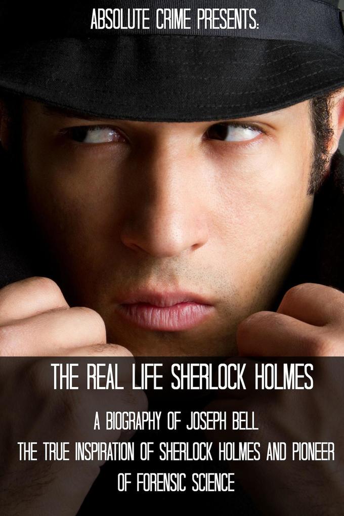The Real Life Sherlock Holmes: A Biography of Joseph Bell - The True Inspiration of Sherlock Holmes and the Pioneer of Forensic Science