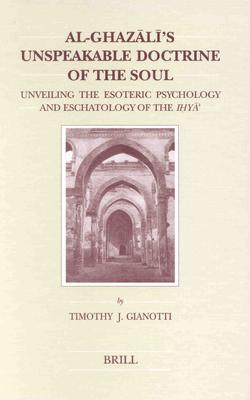 Al-Ghazālī's Unspeakable Doctrine of the Soul: Unveiling the Esoteric Psychology and Eschatology of the Iḥyāʾ - Timothy J. Gianotti