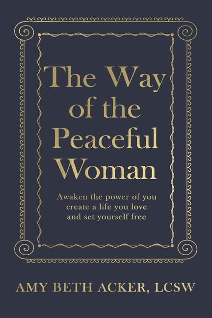 The Way of the Peaceful Woman: Awaken the Power of You Create a Life You Love and Set Yourself Free