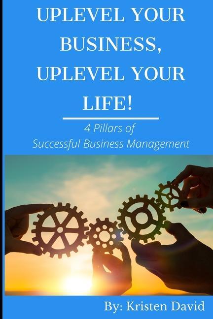 Uplevel Your Business Uplevel Your Life!: 4 Pillars of Successful Business Management