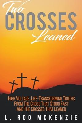 Two Crosses Leaned: High Voltage Life-Transforming Truth from the Cross that Stood Fast and the Crosses that Leaned