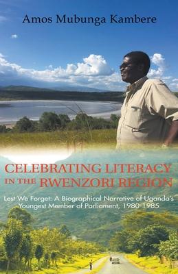Celebrating Literacy in the Rwenzori Region (Second Edition): Lest We Forget: a Biographical Narrative of Uganda‘S Youngest Member of Parliament 1980