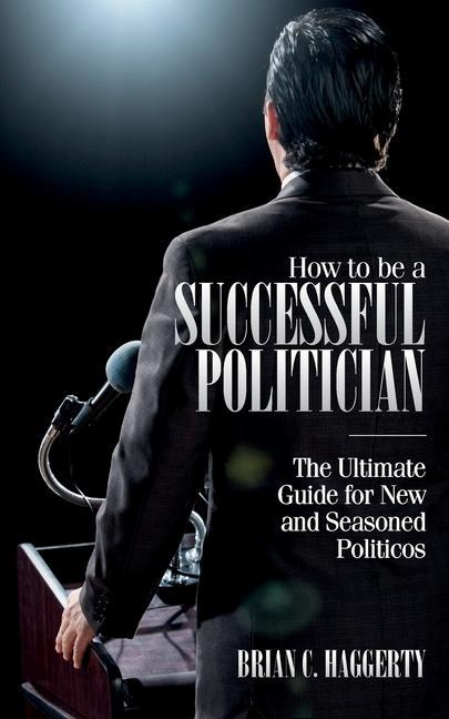How to be a Successful Politician: The Ultimate Guide for New and Seasoned Politicos