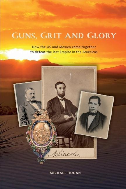 Guns Grit and Glory: How the US and Mexico came together to defeat the last Empire in the Americas