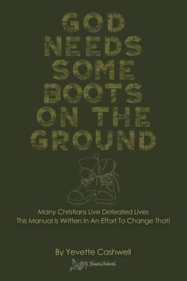 God Needs Some Boots on the Ground: Many Christians Live Defeated Lives This Manual Is Written In An Effort To Change That!