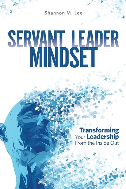 Servant Leader Mindset: Transforming your leadership style from the inside out.