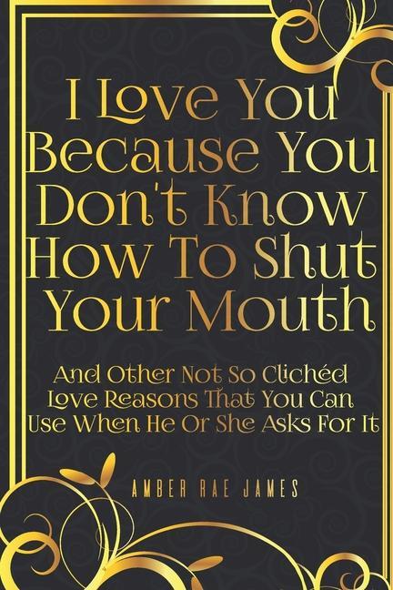  You Because You Don‘t Know How To Shut Your Mouth And Other Not So Clichéd Love Reasons That You Can Use When He Or She Asks For It: A Unique L