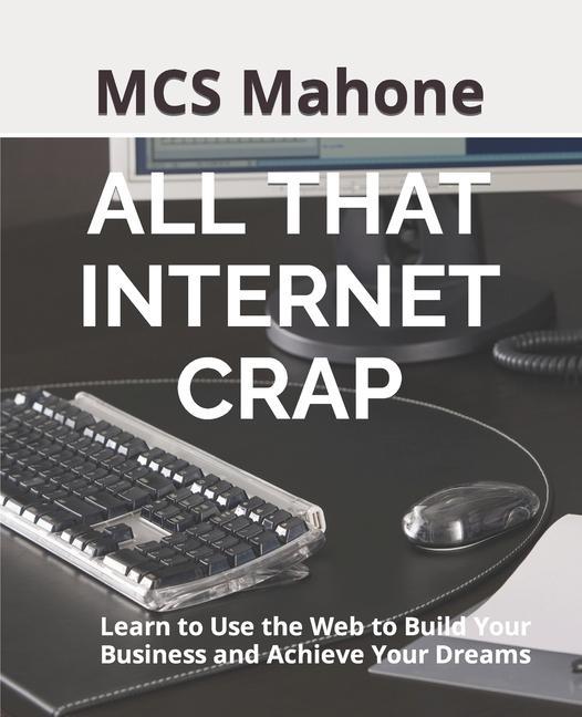 All That Internet Crap: Learn to Use the Web to Build Your Business and Achieve Your Dreams