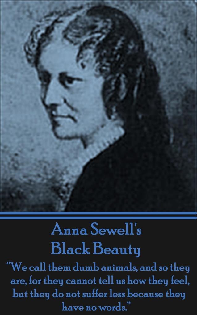 Anna Sewell‘s Black Beauty: We call them dumb animals and so they are for they cannot tell us how they feel but they do not suffer less becaus