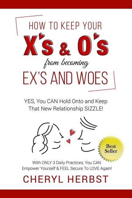 How to Keep Your X‘s & O‘s from Becoming Exes & Woes: Yes You Can Hold Onto & Keep That New Relationship Sizzle!