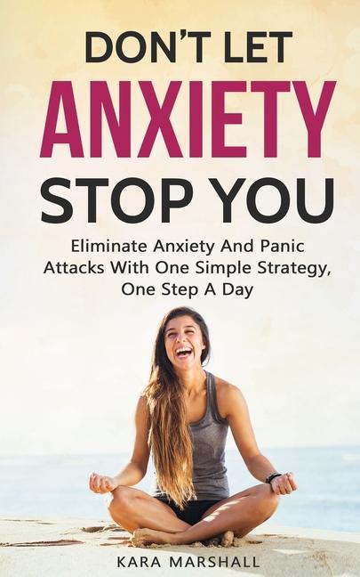 Don‘t Let Anxiety Stop You: Eliminate Anxiety And Panic Attacks With One Simple Strategy One Step A Day