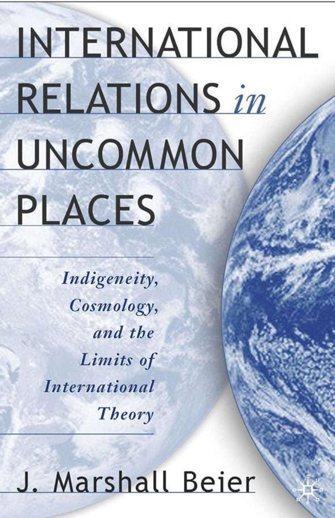 International Relations in Uncommon Places: Indigeneity Cosmology and the Limits of International Theory - J. Beier/ J. Marshall Beier