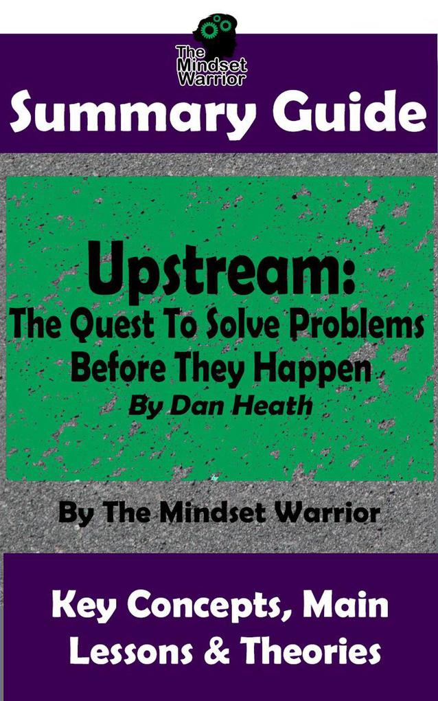 Summary Guide: Upstream: The Quest To Solve Problems Before They Happen: By Dan Heath | The Mindset Warrior Summary Guide ((Decision Making Problem Solving Goal Setting Productivity))