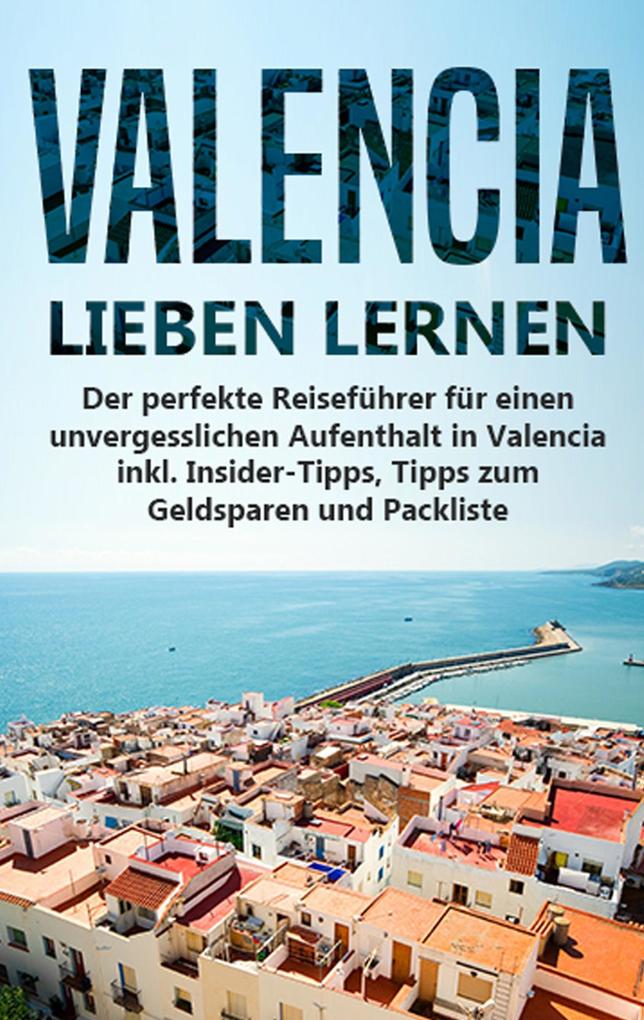 Valencia lieben lernen: Der perfekte Reiseführer für einen unvergesslichen Aufenthalt in Valencia inkl. Insider-Tipps Tipps zum Geldsparen und Packliste