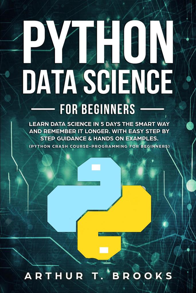 Python For Beginners.Learn Data Science in 5 Days the Smart Way and Remember it Longer. With Easy Step by Step Guidance & Hands on Examples. (Python Crash Course-Programming for Beginners)