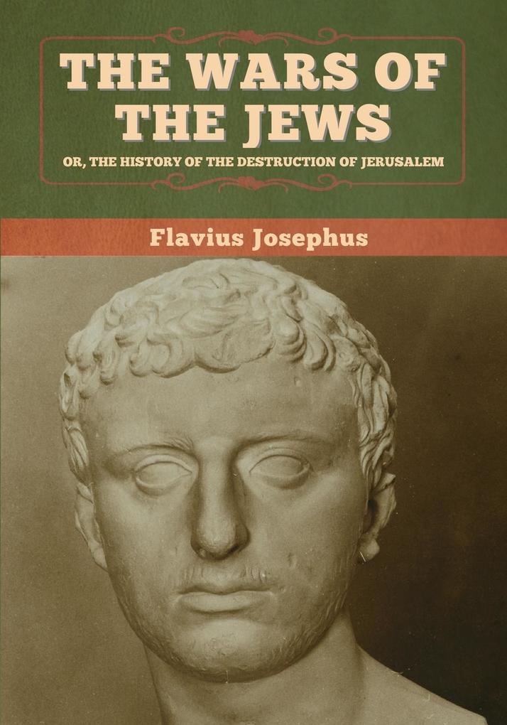 The Wars of the Jews; Or The History of the Destruction of Jerusalem