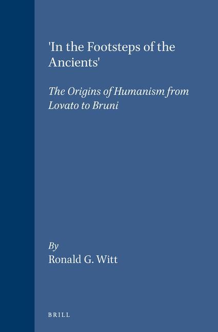 'In the Footsteps of the Ancients': The Origins of Humanism from Lovato to Bruni - Ronald G. Witt