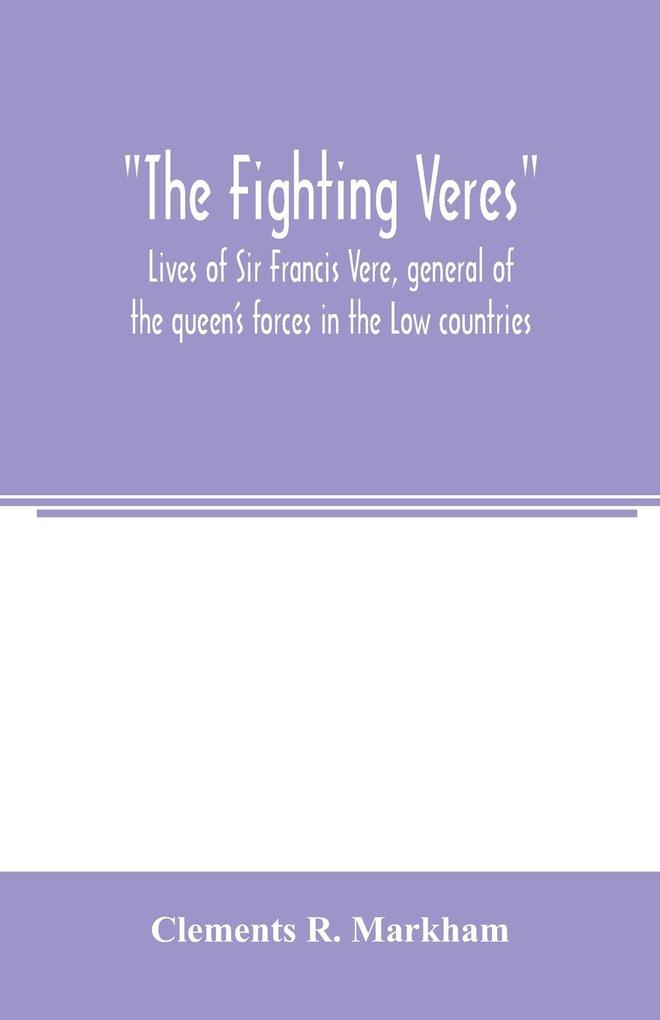 The Fighting Veres Lives of Sir Francis Vere general of the queen‘s forces in the Low countries governor of the Brill and of Portsmouth and of Sir Horace Vere general of the English forces in the Low countries governor of the Brill master-general of