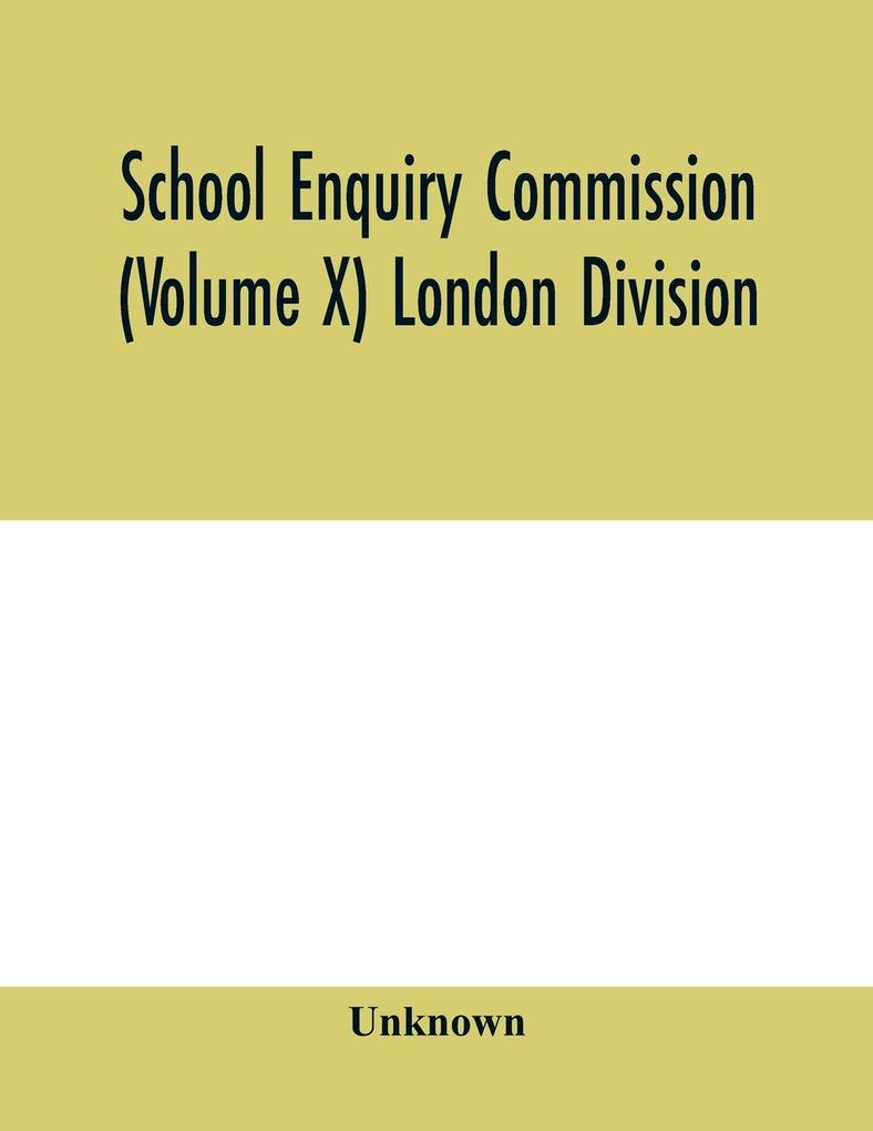 School Enquiry Commission (Volume X) London Division; Special Report of Assistant Commissioners and Digests of Information Received