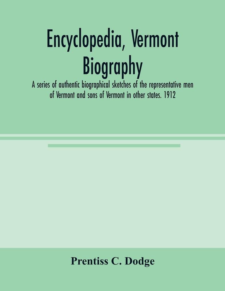 Encyclopedia Vermont biography; a series of authentic biographical sketches of the representative men of Vermont and sons of Vermont in other states. 1912