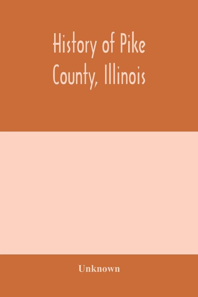 History of Pike county Illinois; together with sketches of its cities villages and townships educational religious civil military and political history; portraits of prominent persons and biographies of representative citizens. History of Illinois