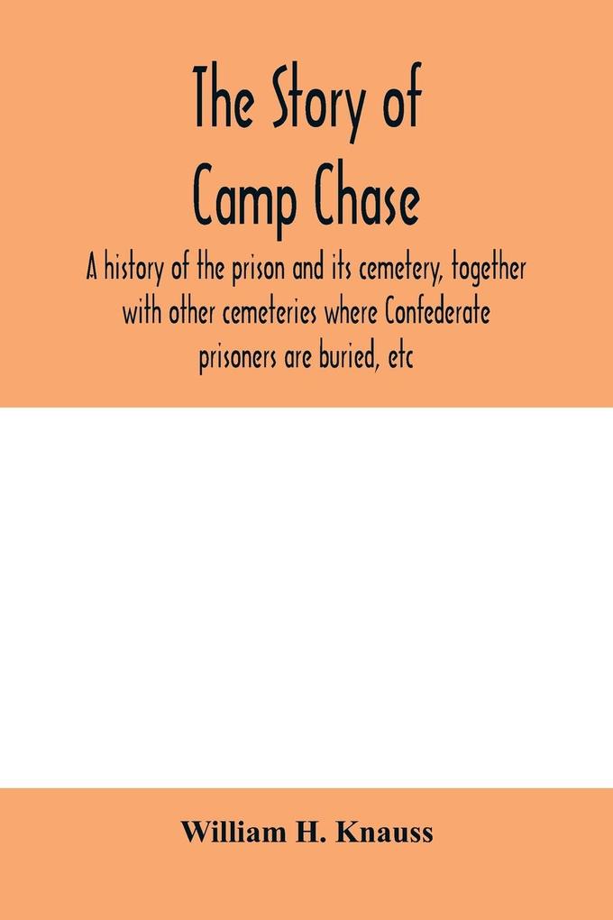 The story of Camp Chase; a history of the prison and its cemetery together with other cemeteries where Confederate prisoners are buried etc