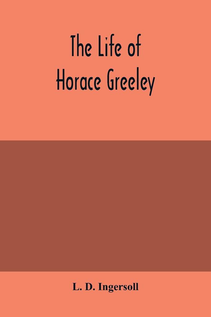 The life of Horace Greeley founder of the New York tribune with extended notices of many of his contemporary statesmen and journalists