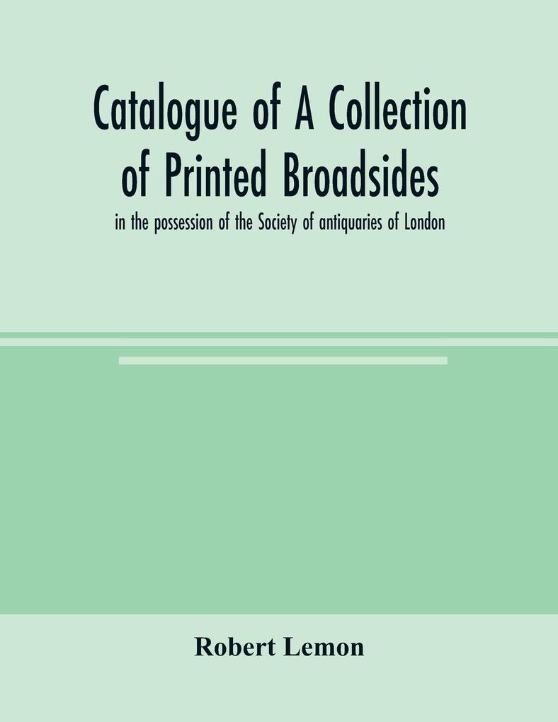 Catalogue of a collection of printed broadsides in the possession of the Society of antiquaries of London